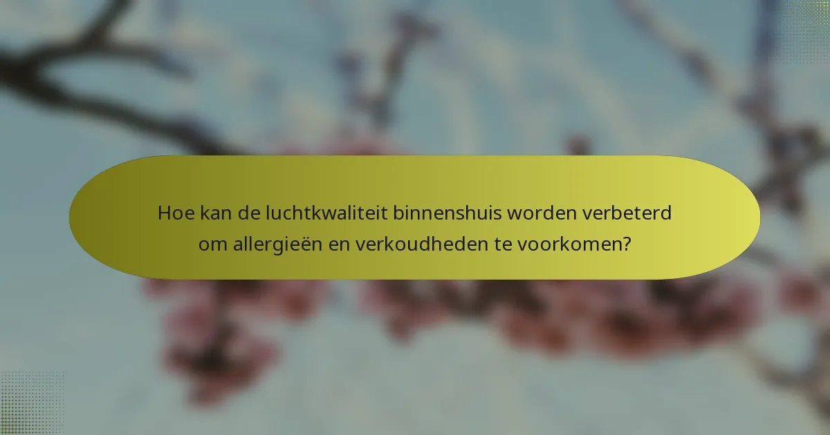 Hoe kan de luchtkwaliteit binnenshuis worden verbeterd om allergieën en verkoudheden te voorkomen?