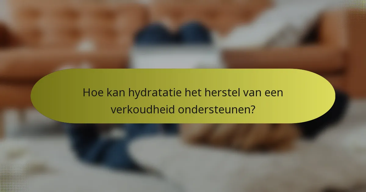Hoe kan hydratatie het herstel van een verkoudheid ondersteunen?