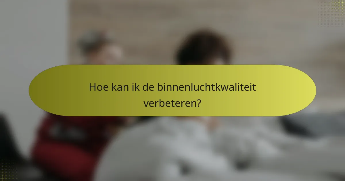 Hoe kan ik de binnenluchtkwaliteit verbeteren?