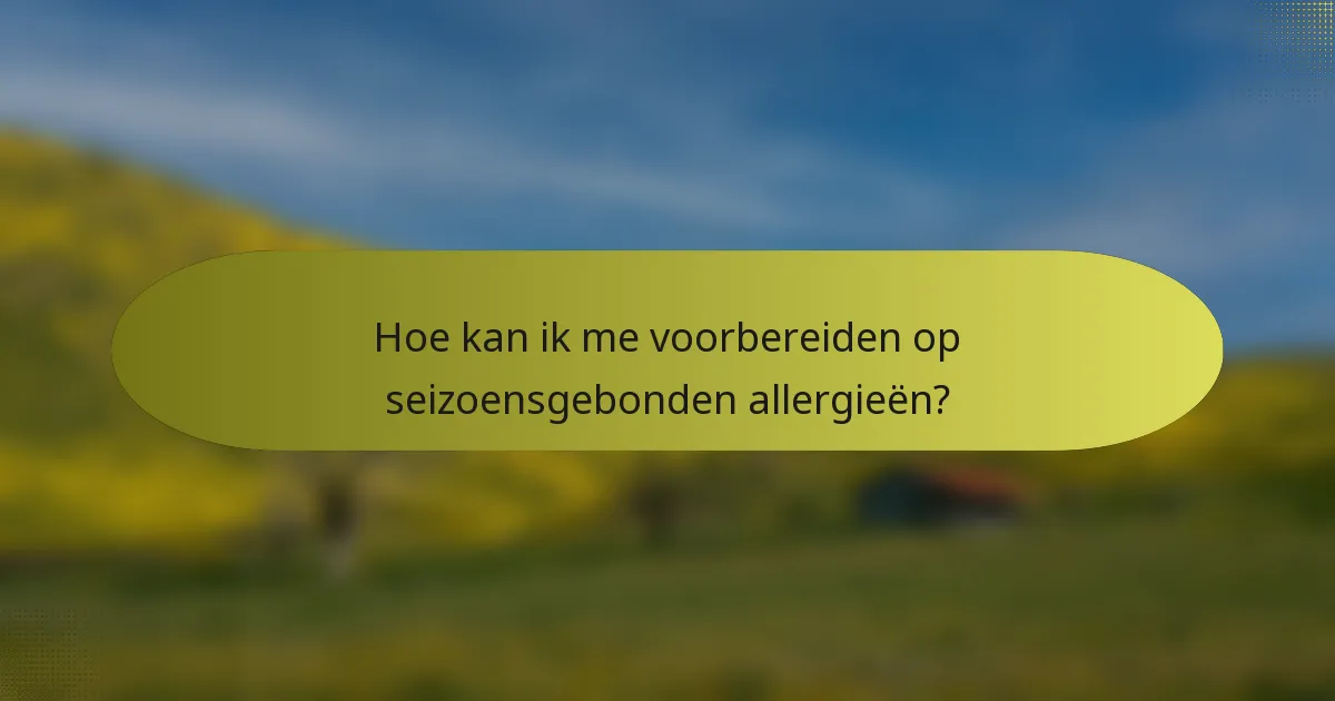 Hoe kan ik me voorbereiden op seizoensgebonden allergieën?