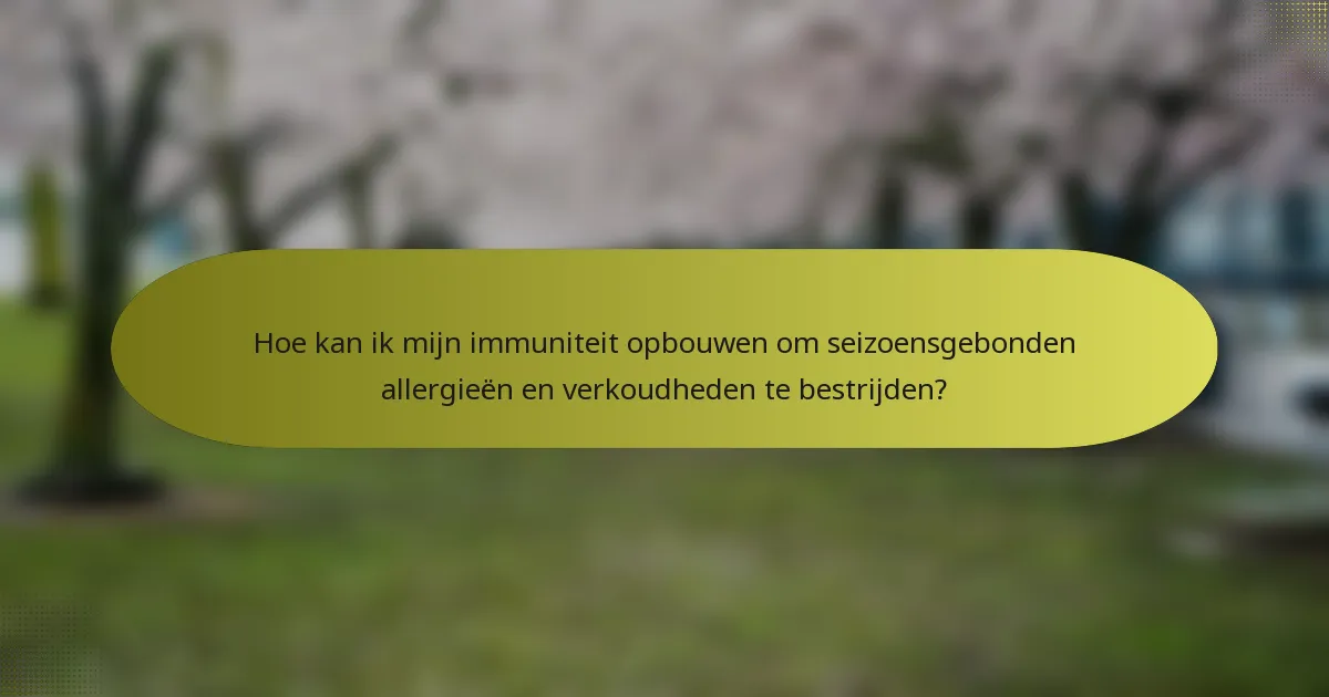 Hoe kan ik mijn immuniteit opbouwen om seizoensgebonden allergieën en verkoudheden te bestrijden?
