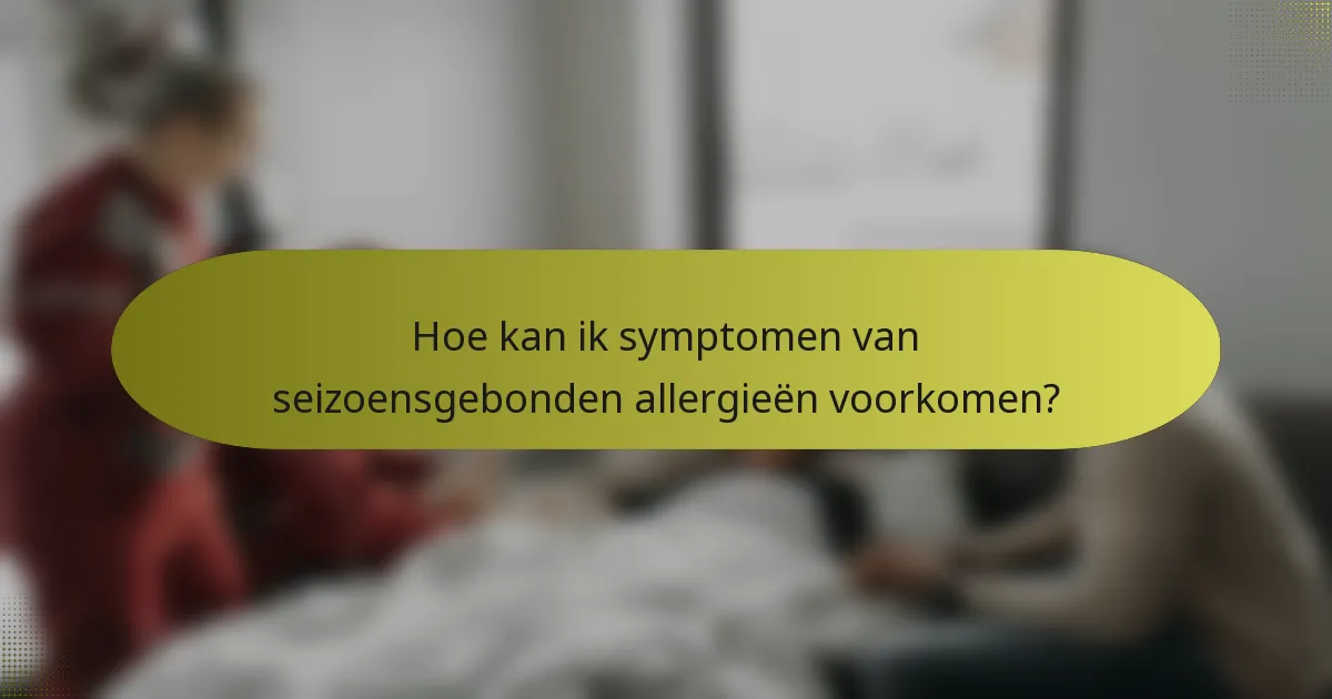 Hoe kan ik symptomen van seizoensgebonden allergieën voorkomen?
