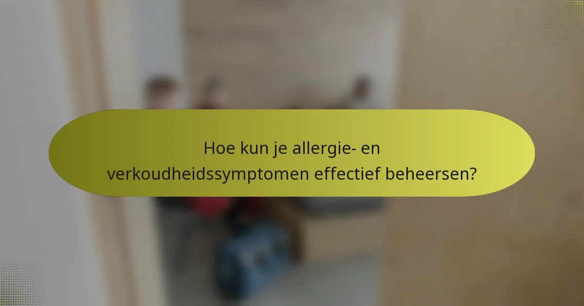 Hoe kun je allergie- en verkoudheidssymptomen effectief beheersen?