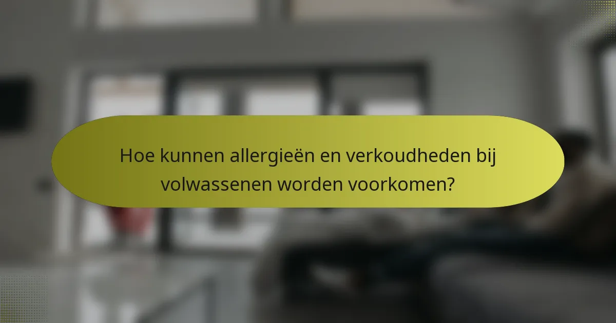 Hoe kunnen allergieën en verkoudheden bij volwassenen worden voorkomen?