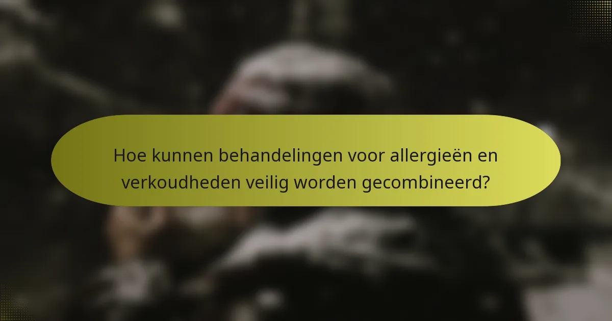 Hoe kunnen behandelingen voor allergieën en verkoudheden veilig worden gecombineerd?