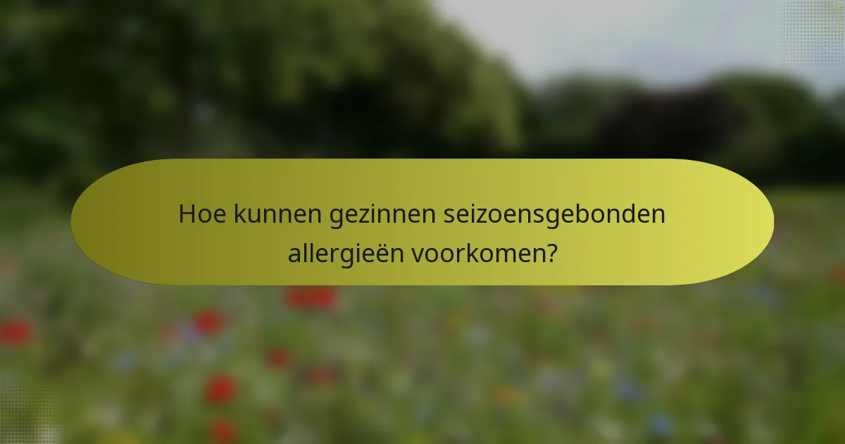Hoe kunnen gezinnen seizoensgebonden allergieën voorkomen?