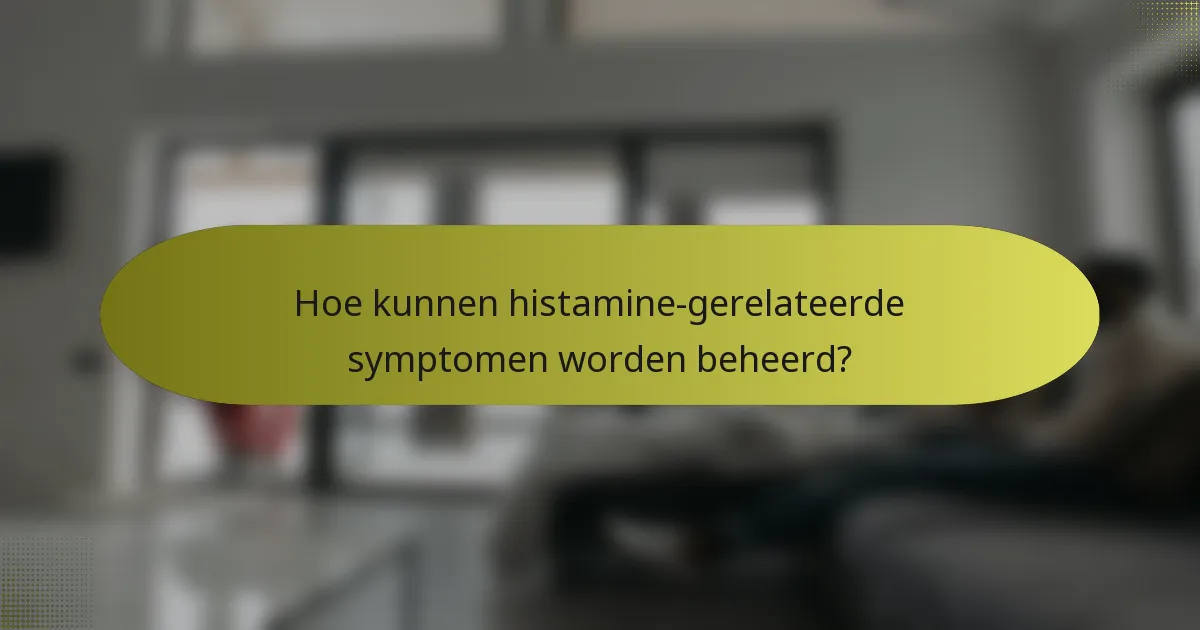 Hoe kunnen histamine-gerelateerde symptomen worden beheerd?