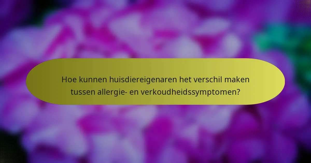 Hoe kunnen huisdiereigenaren het verschil maken tussen allergie- en verkoudheidssymptomen?