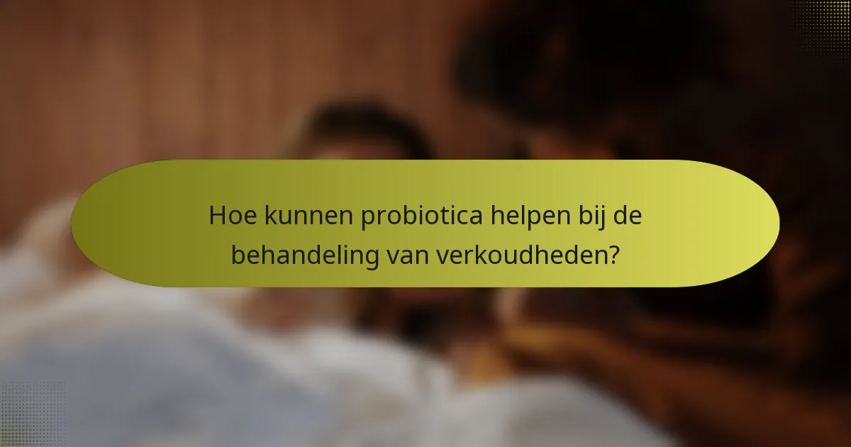 Hoe kunnen probiotica helpen bij de behandeling van verkoudheden?
