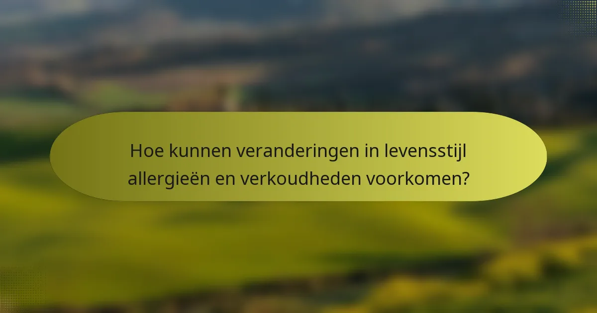 Hoe kunnen veranderingen in levensstijl allergieën en verkoudheden voorkomen?
