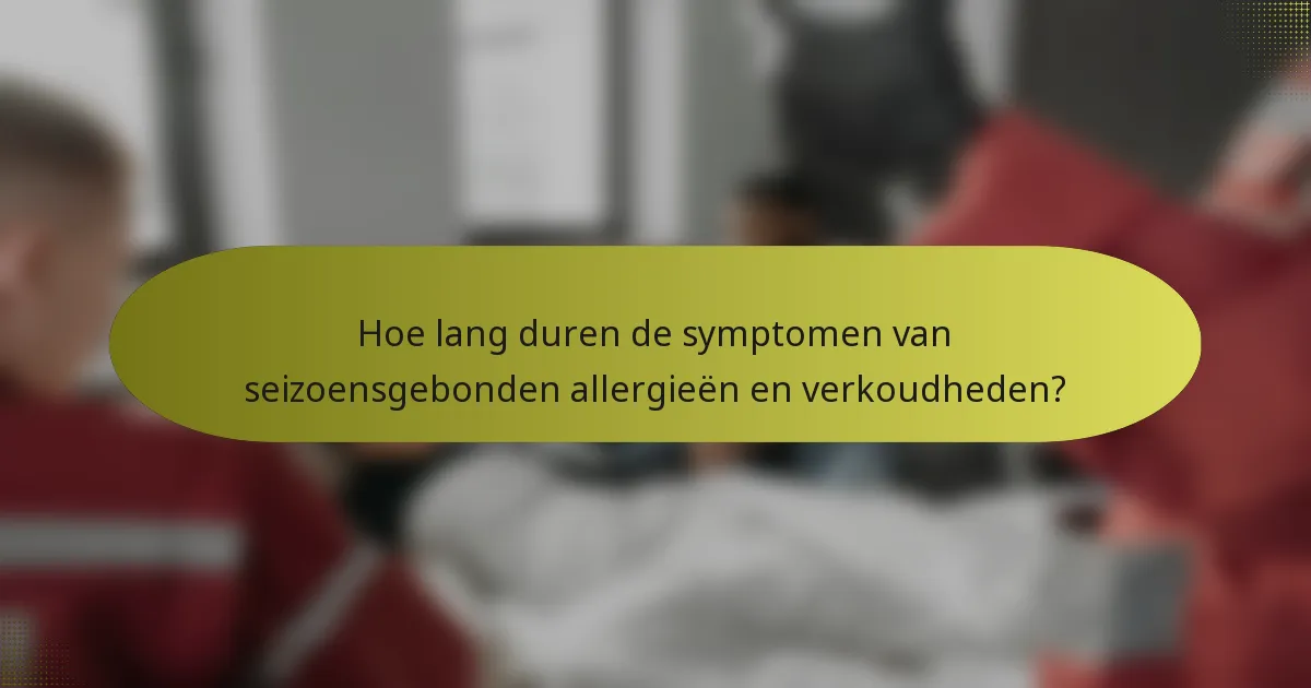 Hoe lang duren de symptomen van seizoensgebonden allergieën en verkoudheden?