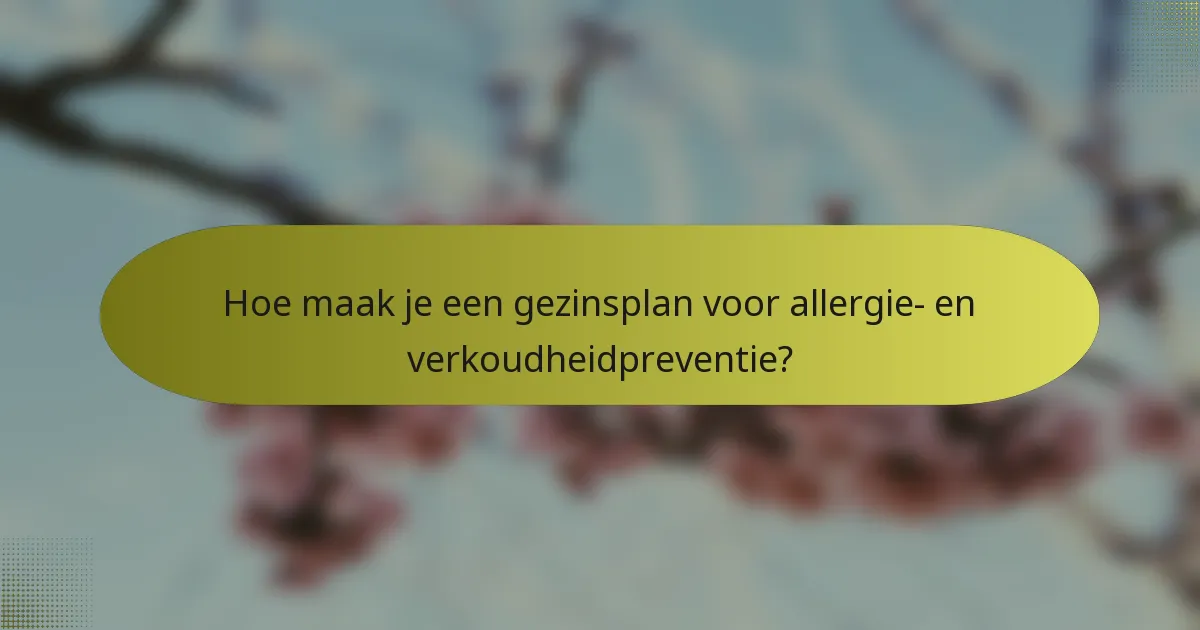 Hoe maak je een gezinsplan voor allergie- en verkoudheidpreventie?