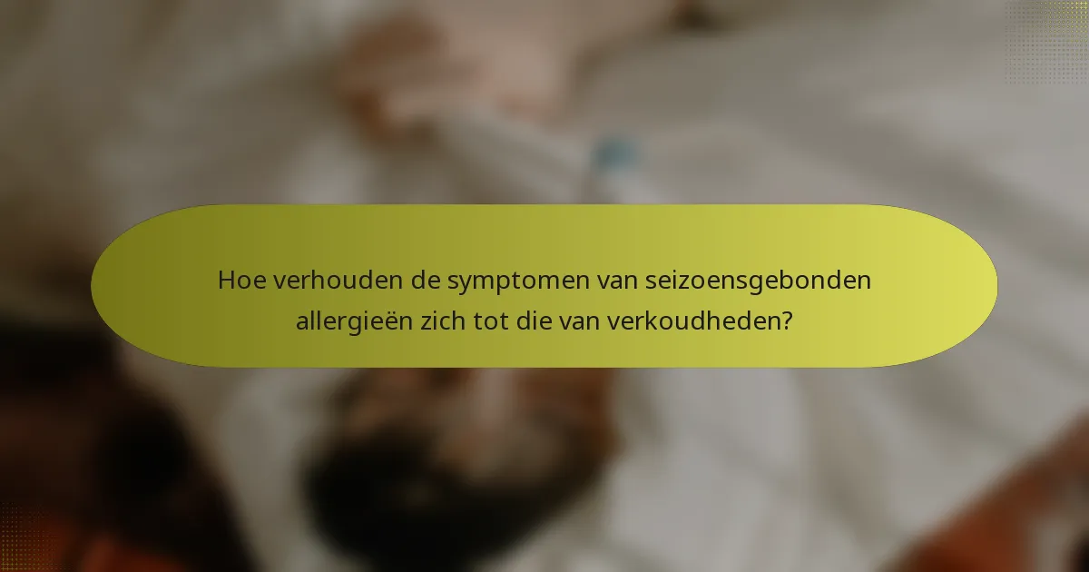 Hoe verhouden de symptomen van seizoensgebonden allergieën zich tot die van verkoudheden?
