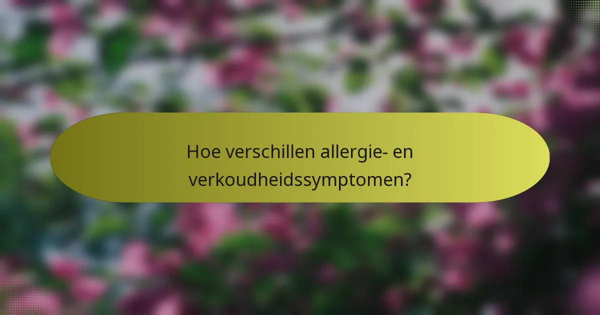 Hoe verschillen allergie- en verkoudheidssymptomen?