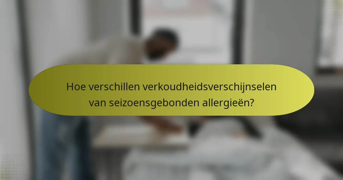 Hoe verschillen verkoudheidsverschijnselen van seizoensgebonden allergieën?