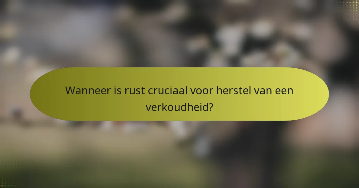 Wanneer is rust cruciaal voor herstel van een verkoudheid?