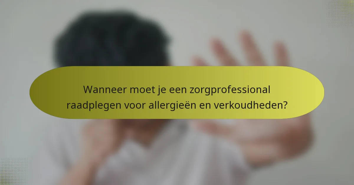 Wanneer moet je een zorgprofessional raadplegen voor allergieën en verkoudheden?