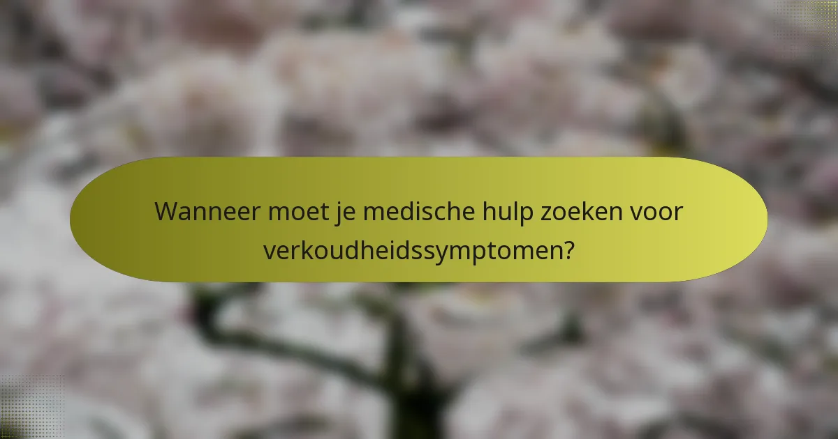 Wanneer moet je medische hulp zoeken voor verkoudheidssymptomen?