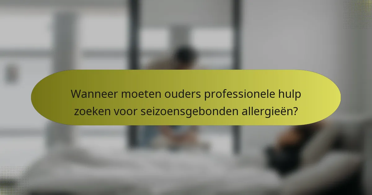Wanneer moeten ouders professionele hulp zoeken voor seizoensgebonden allergieën?