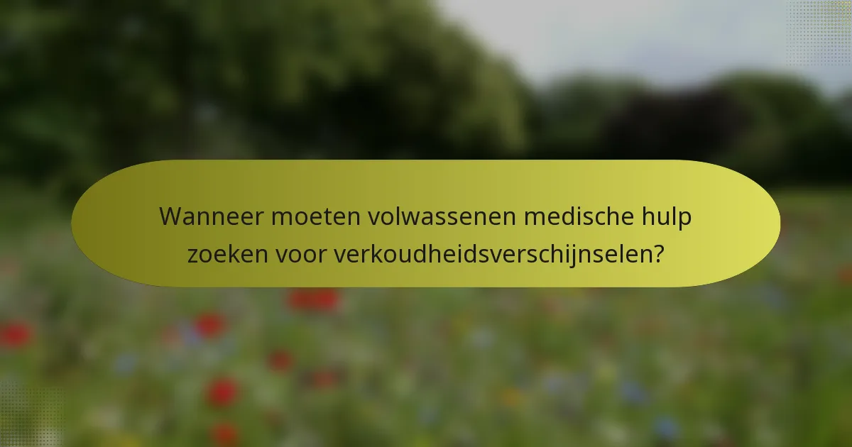 Wanneer moeten volwassenen medische hulp zoeken voor verkoudheidsverschijnselen?
