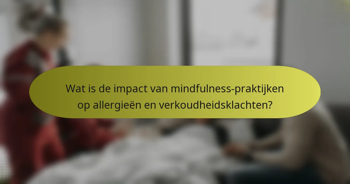 Wat is de impact van mindfulness-praktijken op allergieën en verkoudheidsklachten?