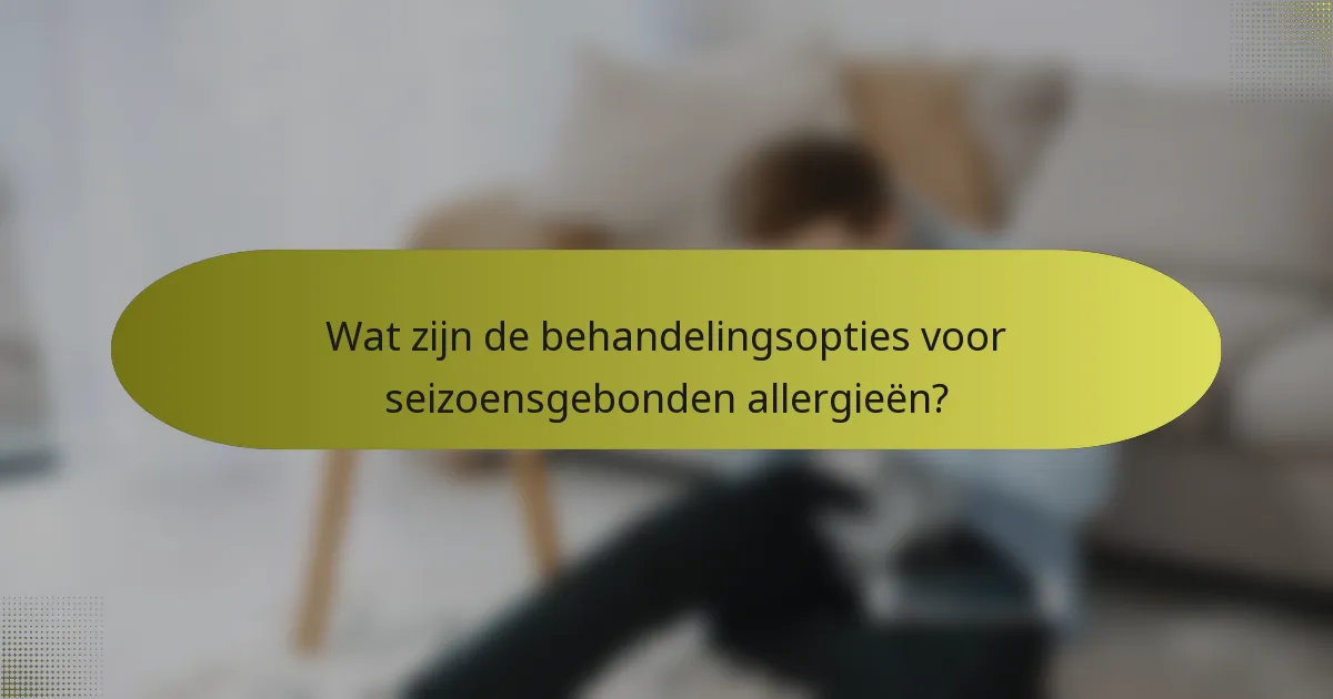Wat zijn de behandelingsopties voor seizoensgebonden allergieën?