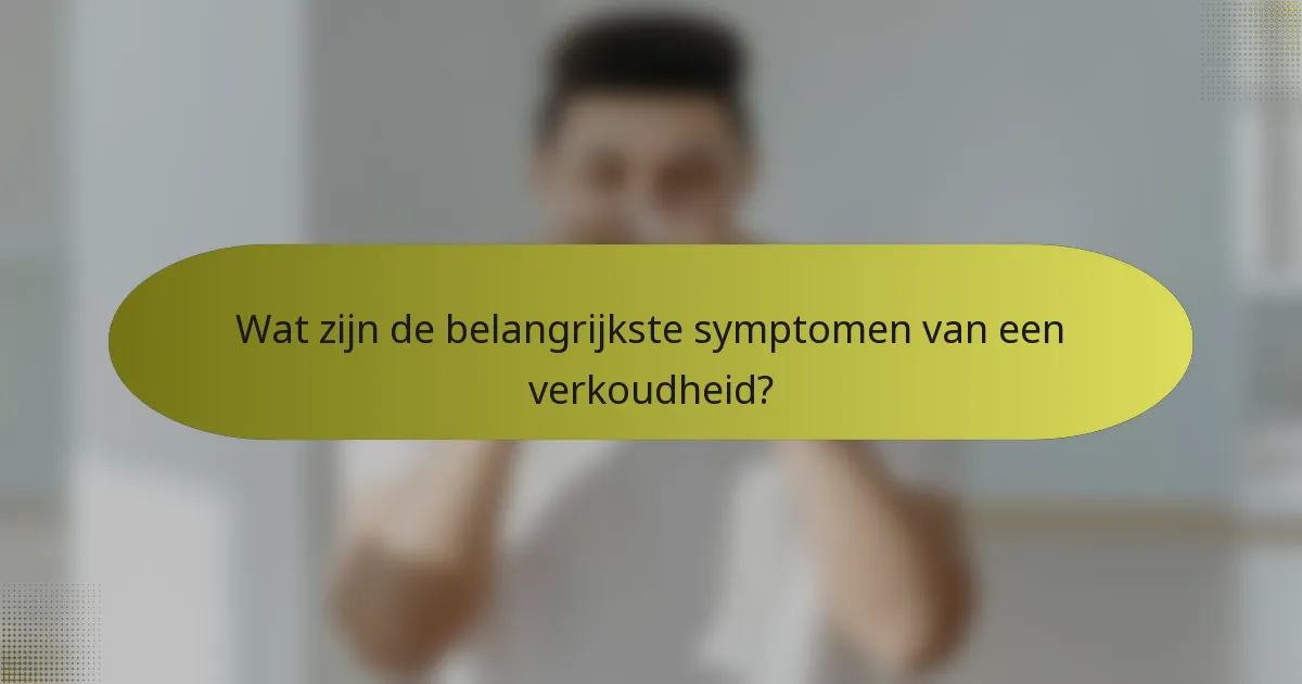 Wat zijn de belangrijkste symptomen van een verkoudheid?