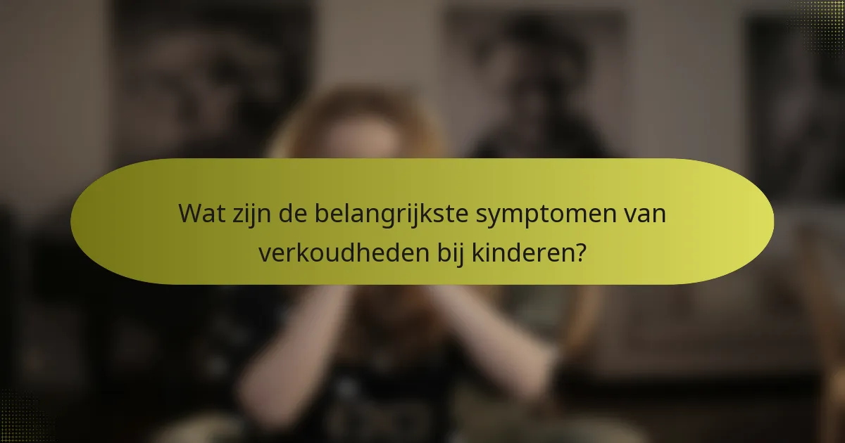 Wat zijn de belangrijkste symptomen van verkoudheden bij kinderen?