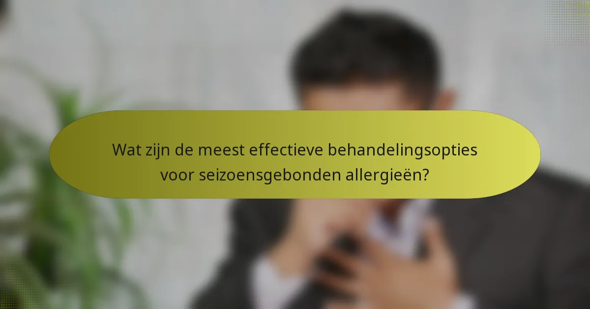 Wat zijn de meest effectieve behandelingsopties voor seizoensgebonden allergieën?