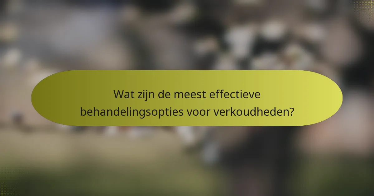 Wat zijn de meest effectieve behandelingsopties voor verkoudheden?