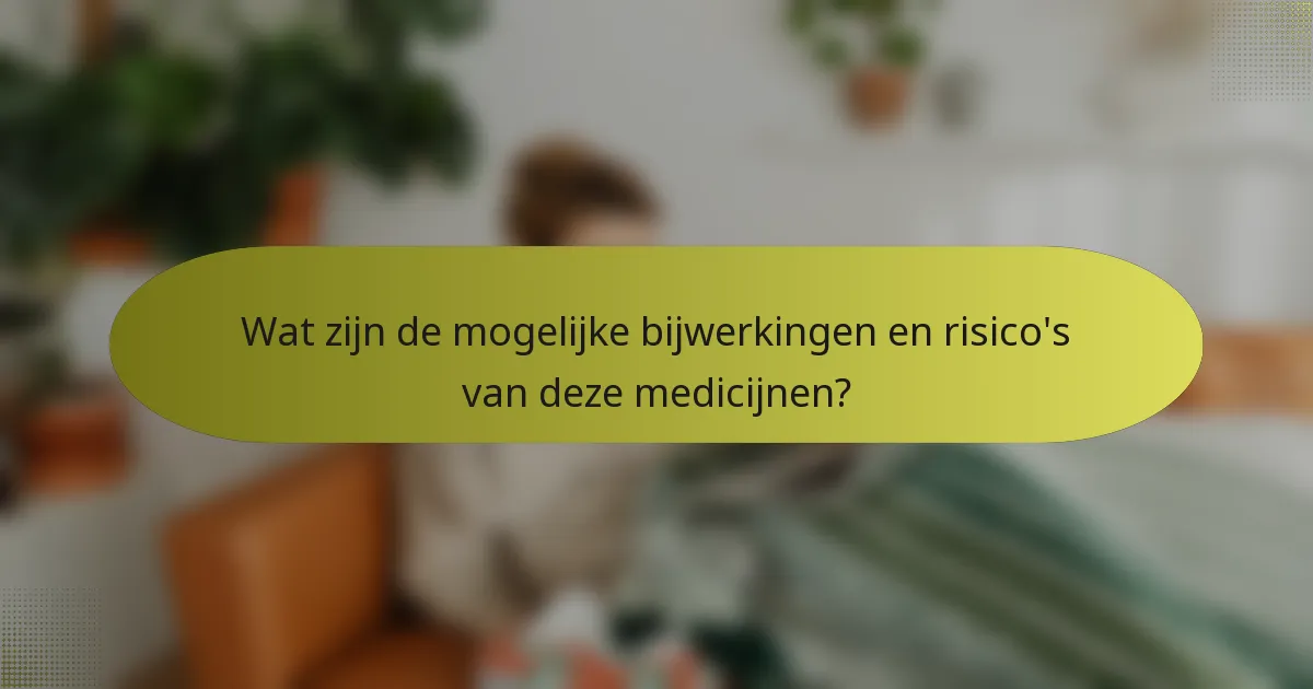 Wat zijn de mogelijke bijwerkingen en risico's van deze medicijnen?