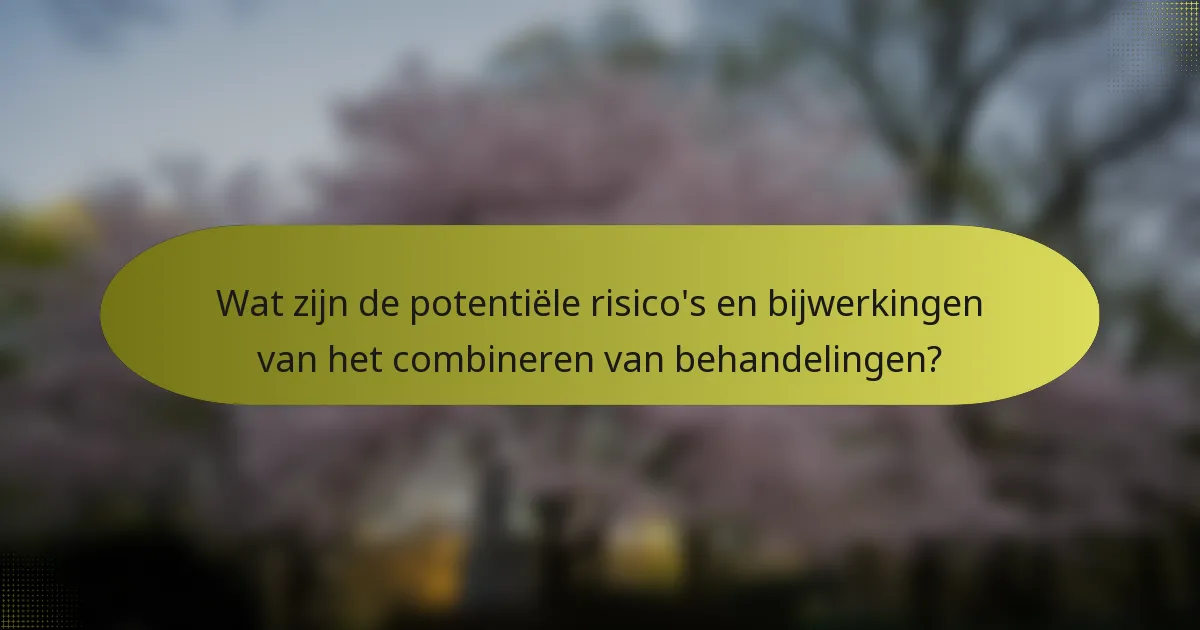 Wat zijn de potentiële risico's en bijwerkingen van het combineren van behandelingen?