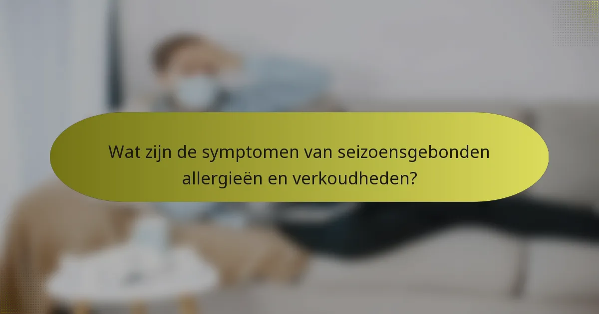 Wat zijn de symptomen van seizoensgebonden allergieën en verkoudheden?