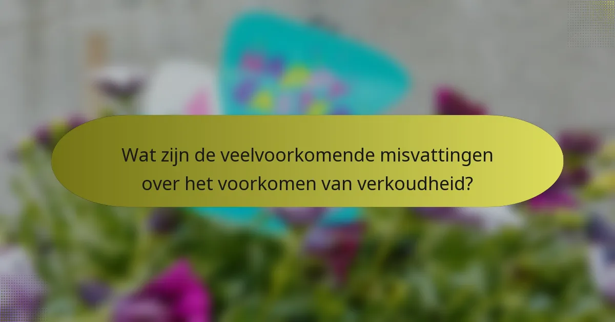 Wat zijn de veelvoorkomende misvattingen over het voorkomen van verkoudheid?