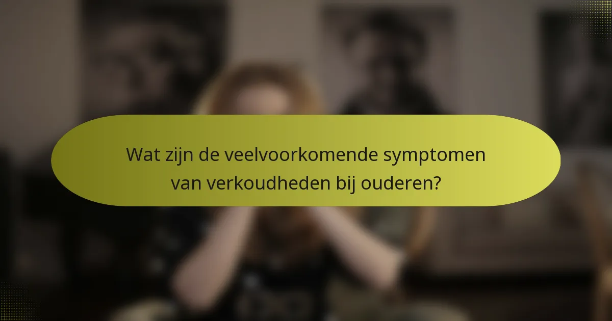 Wat zijn de veelvoorkomende symptomen van verkoudheden bij ouderen?