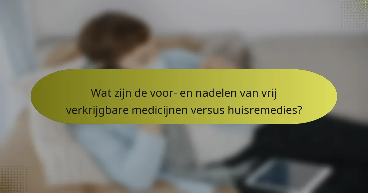 Wat zijn de voor- en nadelen van vrij verkrijgbare medicijnen versus huisremedies?