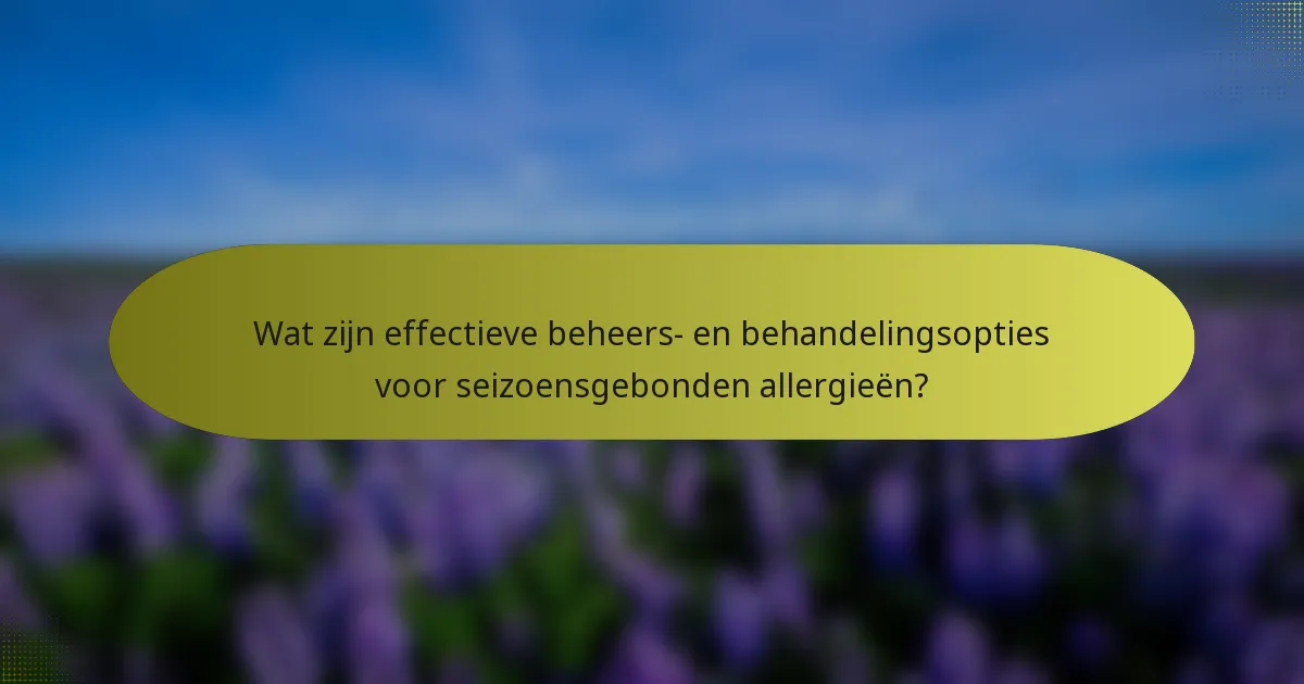 Wat zijn effectieve beheers- en behandelingsopties voor seizoensgebonden allergieën?