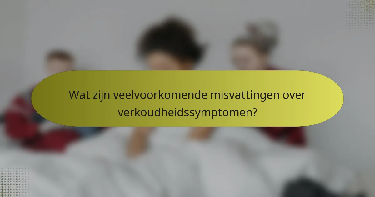 Wat zijn veelvoorkomende misvattingen over verkoudheidssymptomen?