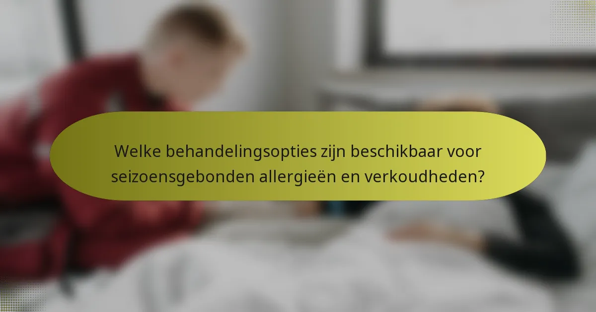 Welke behandelingsopties zijn beschikbaar voor seizoensgebonden allergieën en verkoudheden?