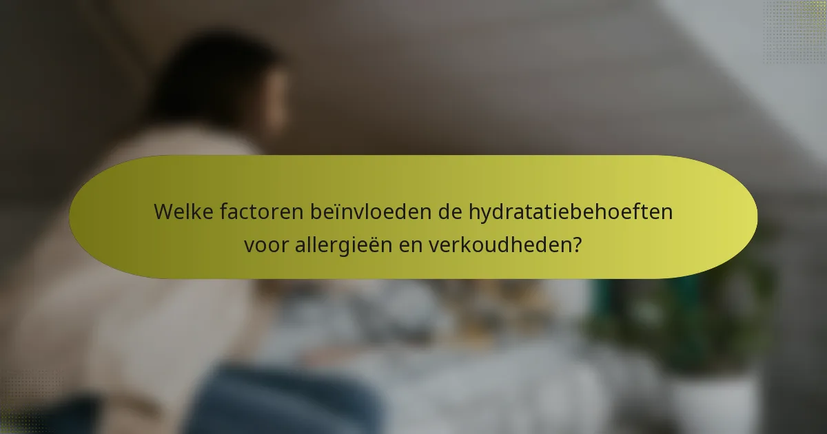 Welke factoren beïnvloeden de hydratatiebehoeften voor allergieën en verkoudheden?