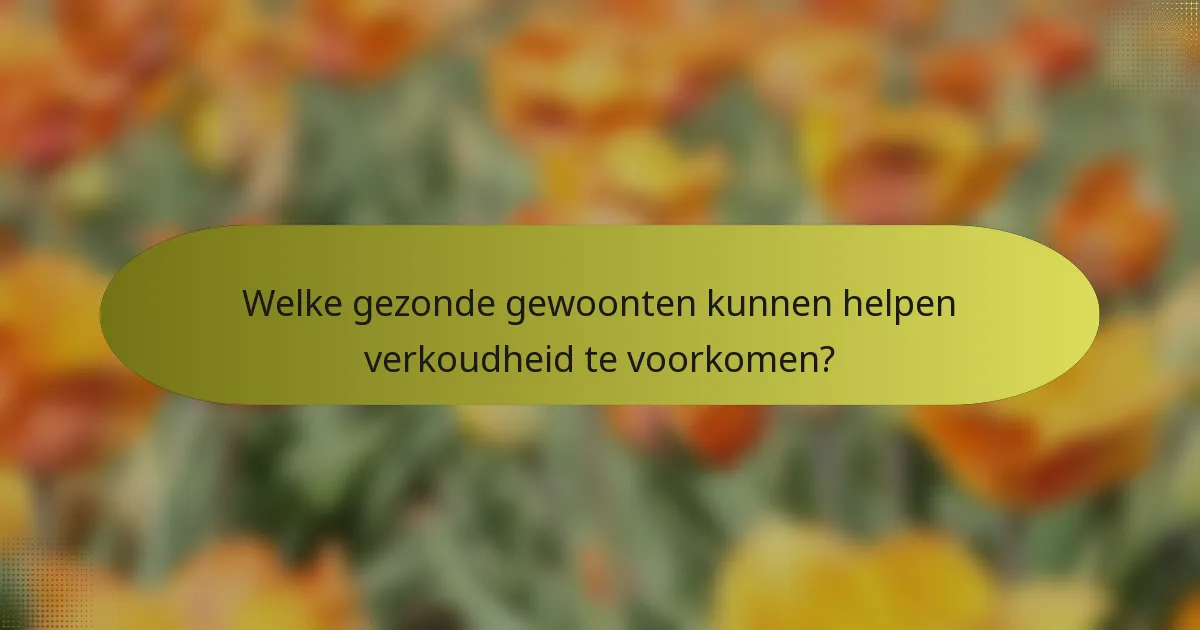 Welke gezonde gewoonten kunnen helpen verkoudheid te voorkomen?