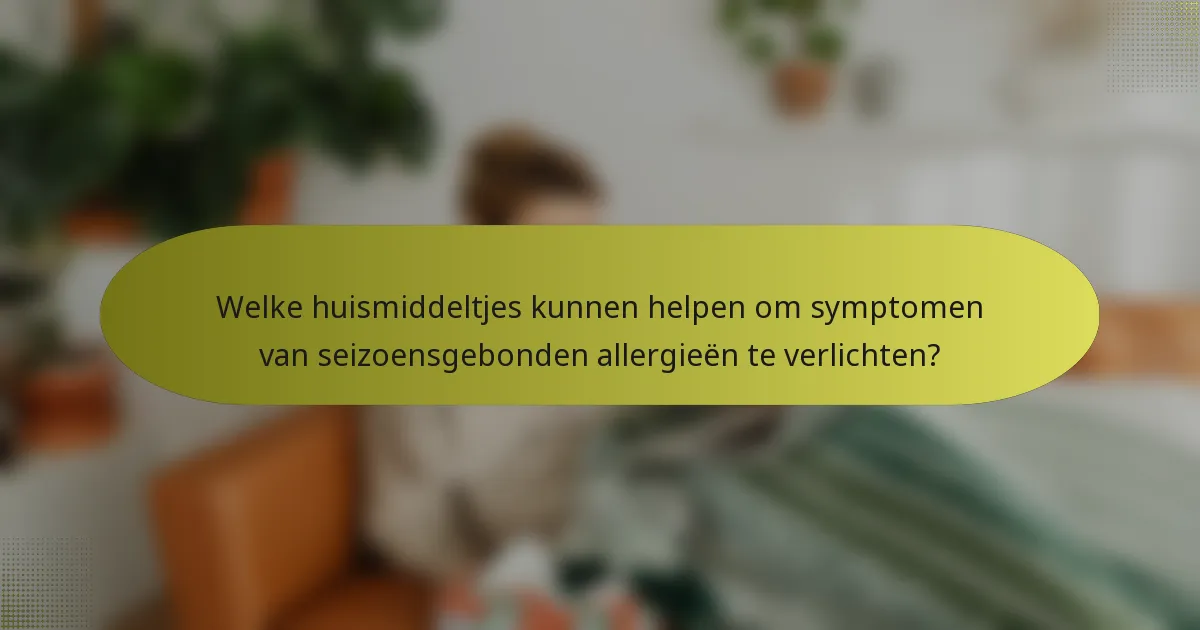 Welke huismiddeltjes kunnen helpen om symptomen van seizoensgebonden allergieën te verlichten?