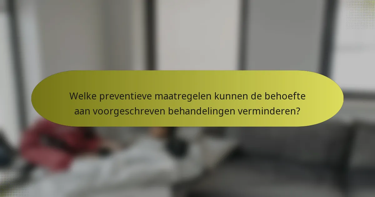 Welke preventieve maatregelen kunnen de behoefte aan voorgeschreven behandelingen verminderen?