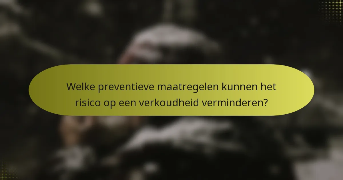 Welke preventieve maatregelen kunnen het risico op een verkoudheid verminderen?