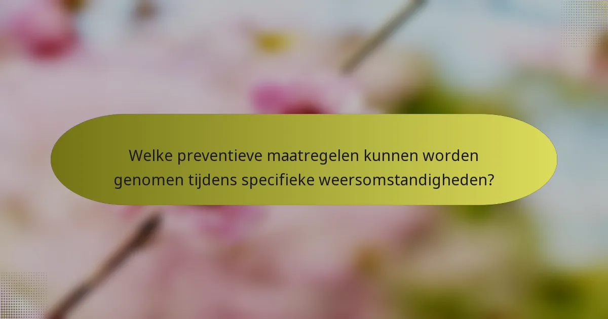 Welke preventieve maatregelen kunnen worden genomen tijdens specifieke weersomstandigheden?