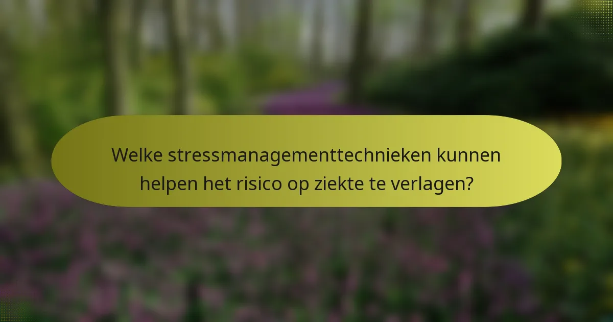 Welke stressmanagementtechnieken kunnen helpen het risico op ziekte te verlagen?